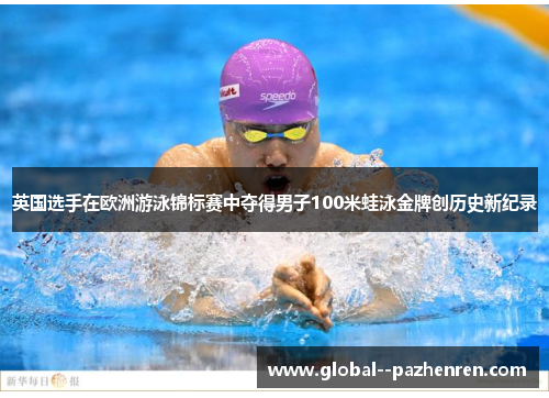 英国选手在欧洲游泳锦标赛中夺得男子100米蛙泳金牌创历史新纪录 英国选手在欧洲游泳锦标赛中夺得男子100米蛙泳金牌创历史新纪录