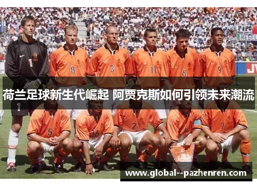 荷兰足球新生代崛起 阿贾克斯如何引领未来潮流 荷兰足球新生代崛起 阿贾克斯如何引领未来潮流