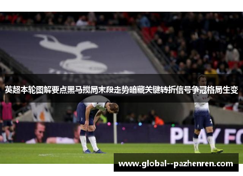 英超本轮图解要点黑马搅局末段走势暗藏关键转折信号争冠格局生变