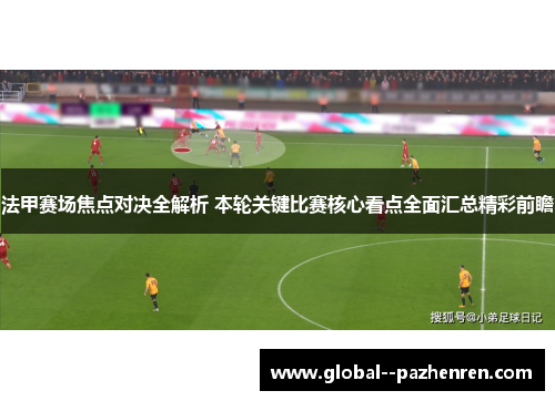 法甲赛场焦点对决全解析 本轮关键比赛核心看点全面汇总精彩前瞻