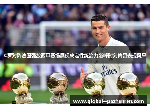 C罗对阵法国强敌西甲赛场展现决定性统治力巅峰时刻传奇表现风采 C罗对阵法国强敌西甲赛场展现决定性统治力巅峰时刻传奇表现风采