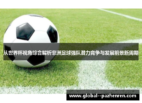 从世界杯视角综合解析非洲足球强队潜力竞争与发展前景新周期 从世界杯视角综合解析非洲足球强队潜力竞争与发展前景新周期
