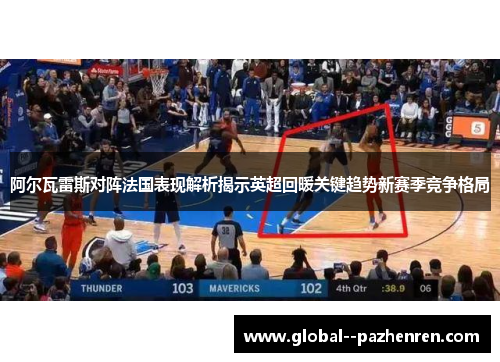 阿尔瓦雷斯对阵法国表现解析揭示英超回暖关键趋势新赛季竞争格局