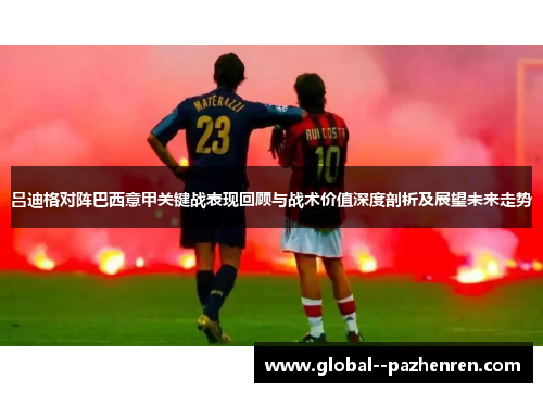 吕迪格对阵巴西意甲关键战表现回顾与战术价值深度剖析及展望未来走势