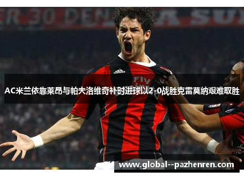 AC米兰依靠莱昂与帕夫洛维奇补时进球以2-0战胜克雷莫纳艰难取胜 AC米兰依靠莱昂与帕夫洛维奇补时进球以2-0战胜克雷莫纳艰难取胜