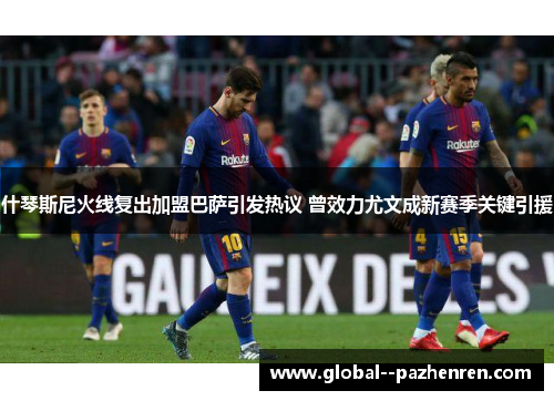 什琴斯尼火线复出加盟巴萨引发热议 曾效力尤文成新赛季关键引援