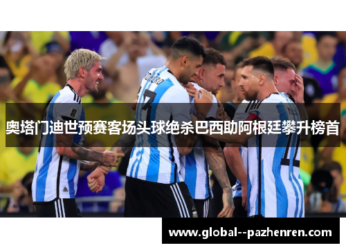 奥塔门迪世预赛客场头球绝杀巴西助阿根廷攀升榜首 奥塔门迪世预赛客场头球绝杀巴西助阿根廷攀升榜首