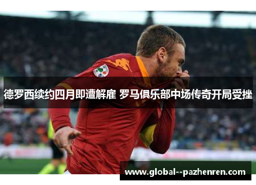 德罗西续约四月即遭解雇 罗马俱乐部中场传奇开局受挫