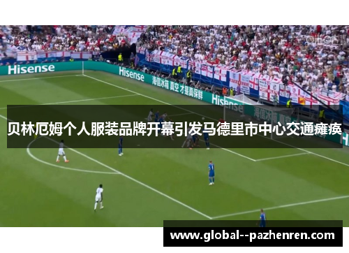 贝林厄姆个人服装品牌开幕引发马德里市中心交通瘫痪 贝林厄姆个人服装品牌开幕引发马德里市中心交通瘫痪