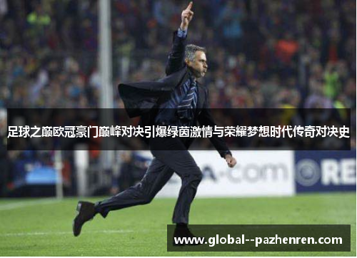 足球之巅欧冠豪门巅峰对决引爆绿茵激情与荣耀梦想时代传奇对决史 足球之巅欧冠豪门巅峰对决引爆绿茵激情与荣耀梦想时代传奇对决史