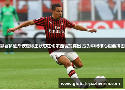 凯塞多逐渐恢复标王状态在切尔西表现突出 成为中场核心重要拼图 凯塞多逐渐恢复标王状态在切尔西表现突出 成为中场核心重要拼图