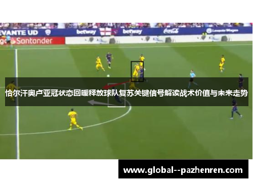 恰尔汗奥卢亚冠状态回暖释放球队复苏关键信号解读战术价值与未来走势 恰尔汗奥卢亚冠状态回暖释放球队复苏关键信号解读战术价值与未来走势
