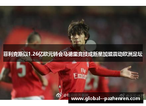 菲利克斯以1.26亿欧元转会马德里竞技成新星加盟震动欧洲足坛 菲利克斯以1.26亿欧元转会马德里竞技成新星加盟震动欧洲足坛