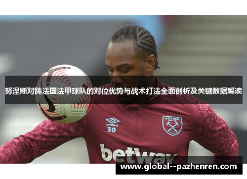 努涅斯对阵法国法甲球队的对位优势与战术打法全面剖析及关键数据解读 努涅斯对阵法国法甲球队的对位优势与战术打法全面剖析及关键数据解读