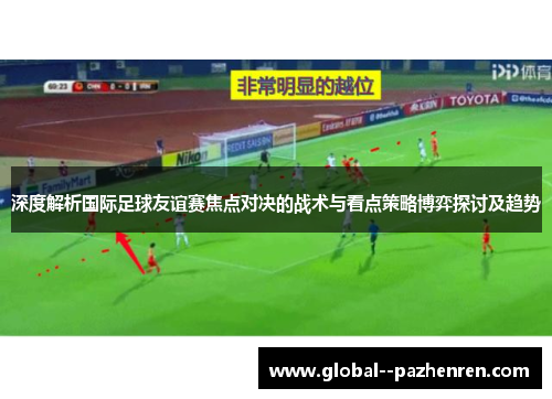 深度解析国际足球友谊赛焦点对决的战术与看点策略博弈探讨及趋势 深度解析国际足球友谊赛焦点对决的战术与看点策略博弈探讨及趋势