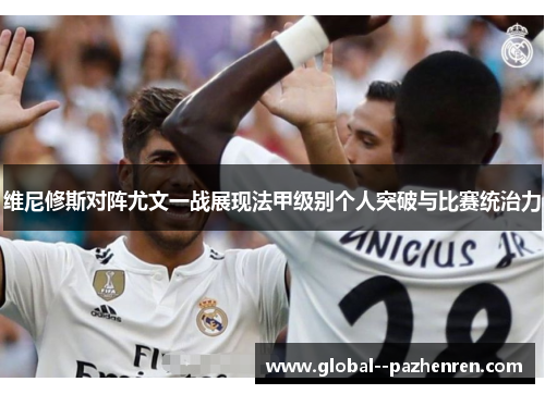 维尼修斯对阵尤文一战展现法甲级别个人突破与比赛统治力 维尼修斯对阵尤文一战展现法甲级别个人突破与比赛统治力