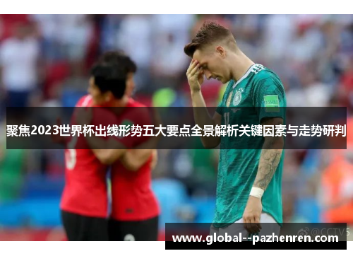 聚焦2023世界杯出线形势五大要点全景解析关键因素与走势研判